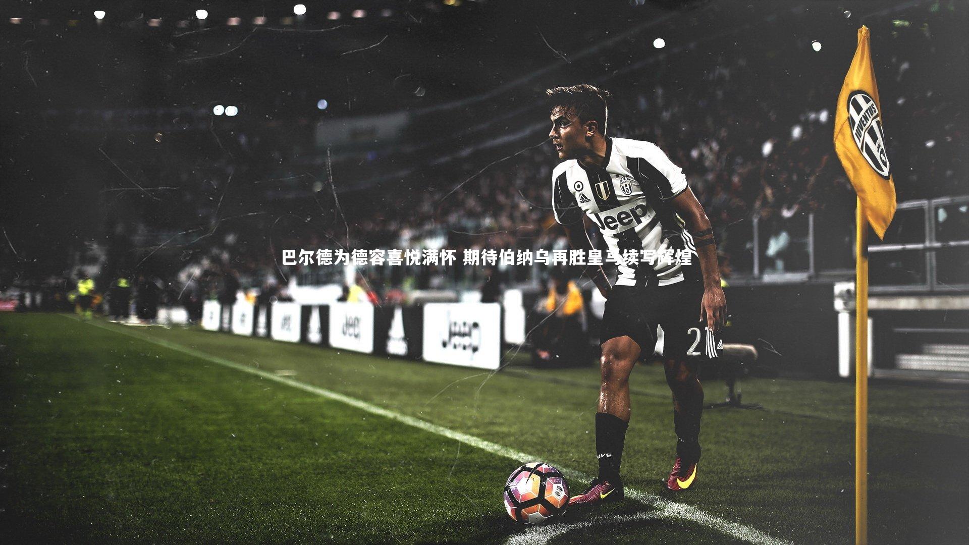 巴尔德为德容喜悦满怀 期待伯纳乌再胜皇马续写辉煌