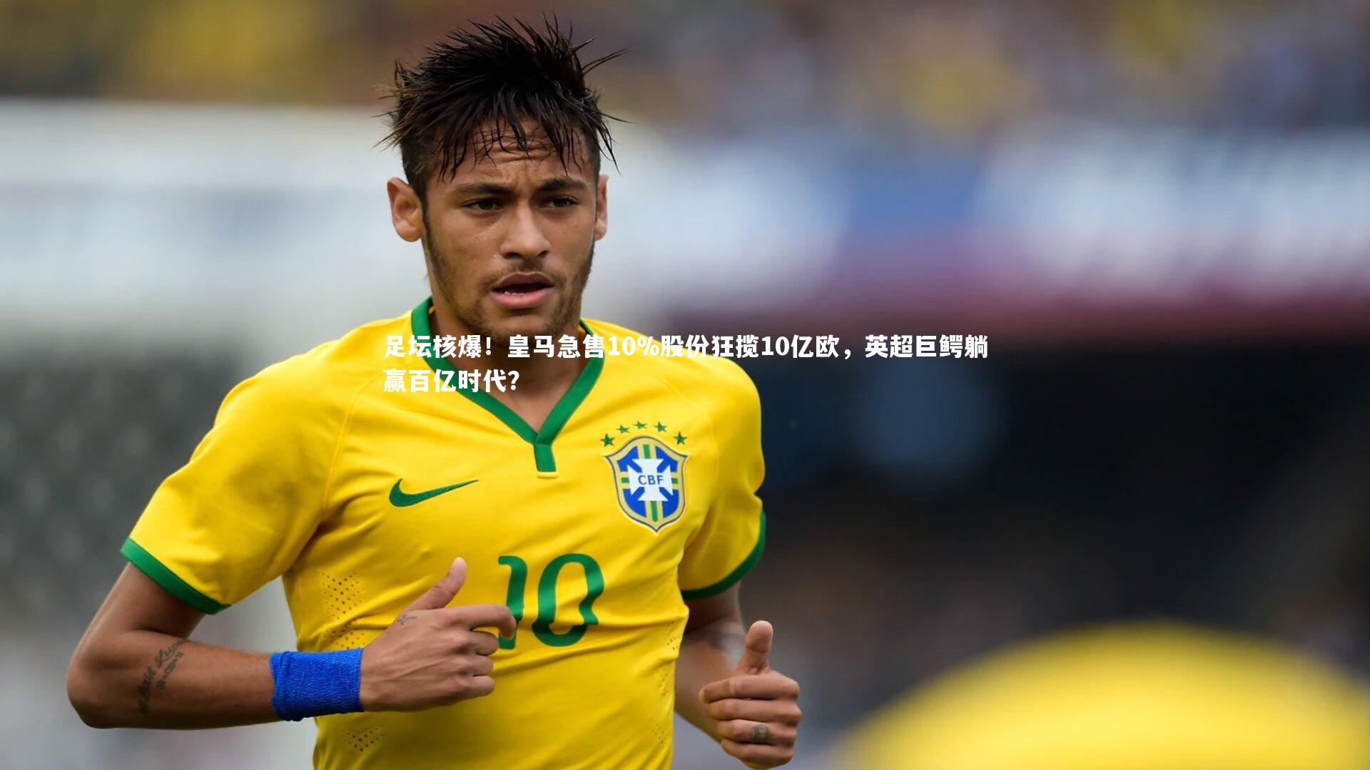 足坛核爆！皇马急售10%股份狂揽10亿欧，英超巨鳄躺赢百亿时代？