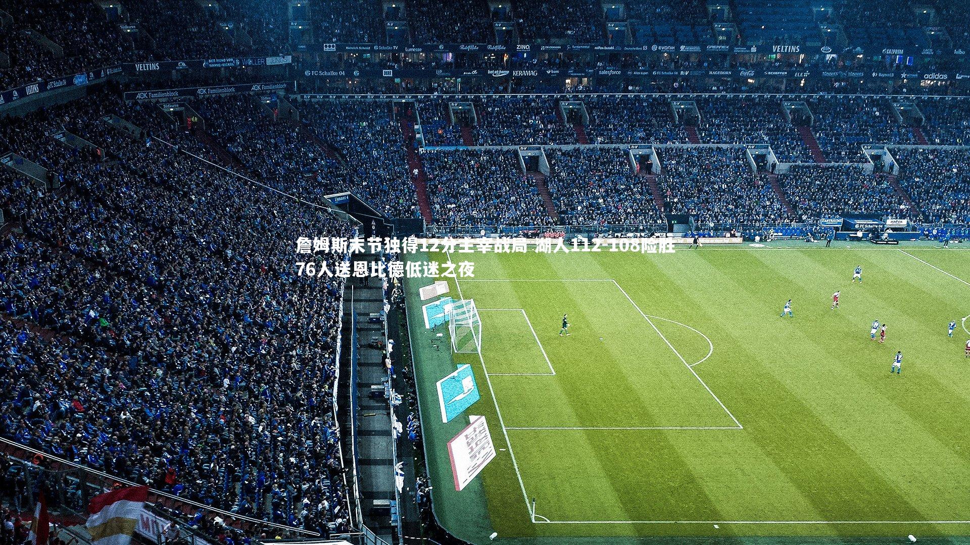 詹姆斯末节独得12分主宰战局 湖人112-108险胜76人送恩比德低迷之夜