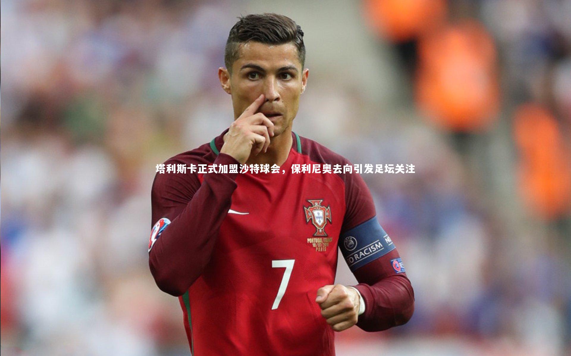 【球王会体育平台】塔利斯卡正式加盟沙特球会，保利尼奥去向引发足坛关注